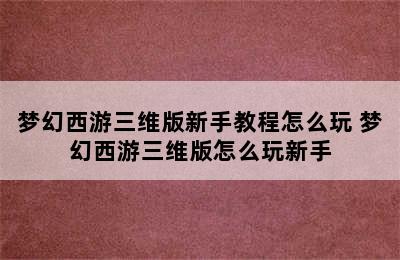 梦幻西游三维版新手教程怎么玩 梦幻西游三维版怎么玩新手